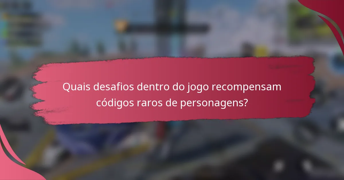 Quais desafios dentro do jogo recompensam códigos raros de personagens?