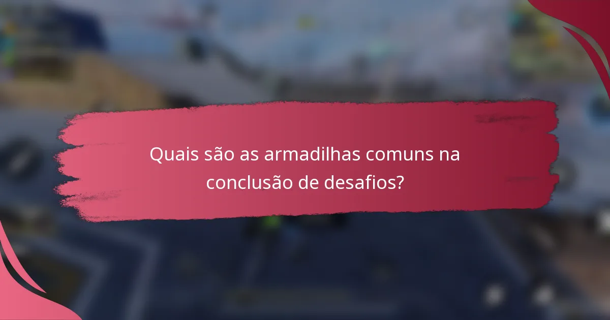 Quais são as armadilhas comuns na conclusão de desafios?