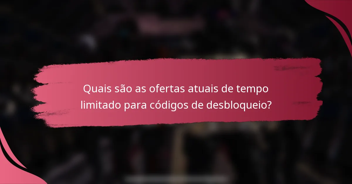Quais são as ofertas atuais de tempo limitado para códigos de desbloqueio?